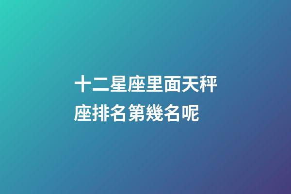 十二星座里面天秤座排名第幾名呢-第1張-星座運勢-玄機派