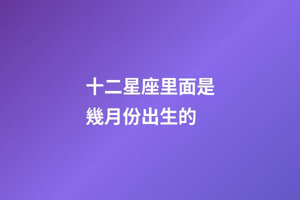 十二星座里面是幾月份出生的-第1張-星座運勢-玄機派