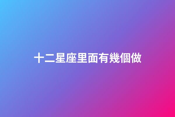 十二星座里面有幾個做-第1張-星座運勢-玄機派
