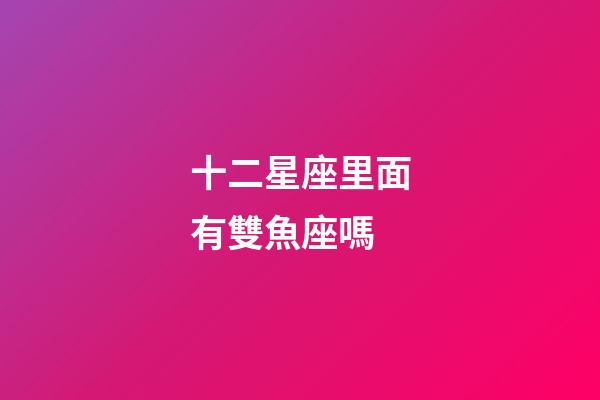十二星座里面有雙魚座嗎-第1張-星座運勢-玄機派