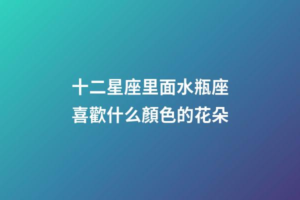 十二星座里面水瓶座喜歡什么顏色的花朵-第1張-星座運勢-玄機派