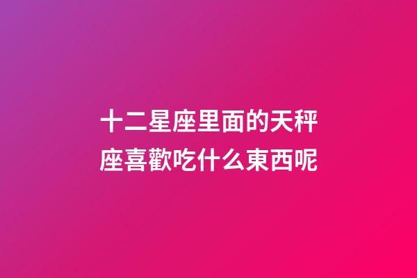 十二星座里面的天秤座喜歡吃什么東西呢