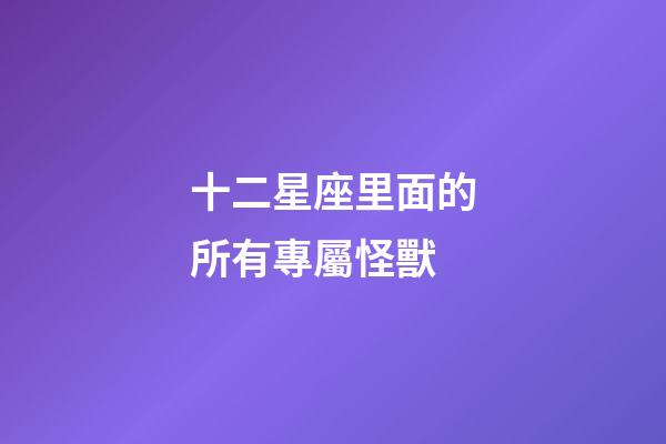 十二星座里面的所有專屬怪獸-第1張-星座運(yùn)勢-玄機(jī)派