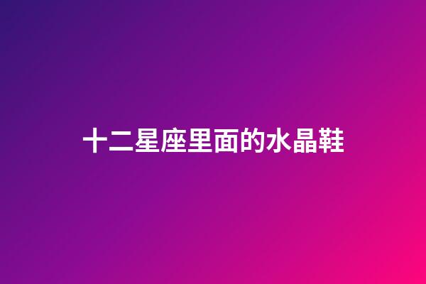 十二星座里面的水晶鞋-第1張-星座運勢-玄機派
