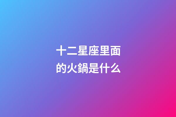 十二星座里面的火鍋是什么-第1張-星座運勢-玄機派