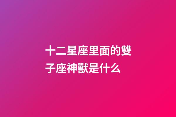 十二星座里面的雙子座神獸是什么-第1張-星座運勢-玄機派
