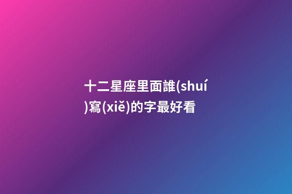 十二星座里面誰(shuí)寫(xiě)的字最好看-第1張-星座運(yùn)勢(shì)-玄機(jī)派