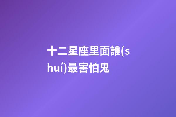 十二星座里面誰(shuí)最害怕鬼-第1張-星座運(yùn)勢(shì)-玄機(jī)派