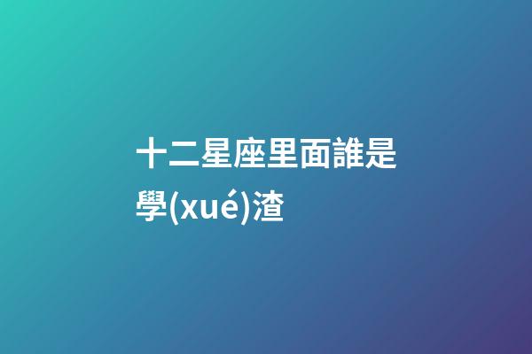 十二星座里面誰是學(xué)渣-第1張-星座運(yùn)勢-玄機(jī)派