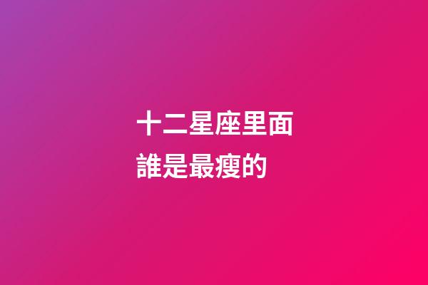 十二星座里面誰是最瘦的-第1張-星座運勢-玄機派