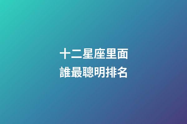 十二星座里面誰最聰明排名-第1張-星座運勢-玄機派
