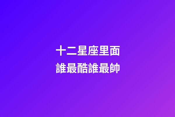 十二星座里面誰最酷誰最帥