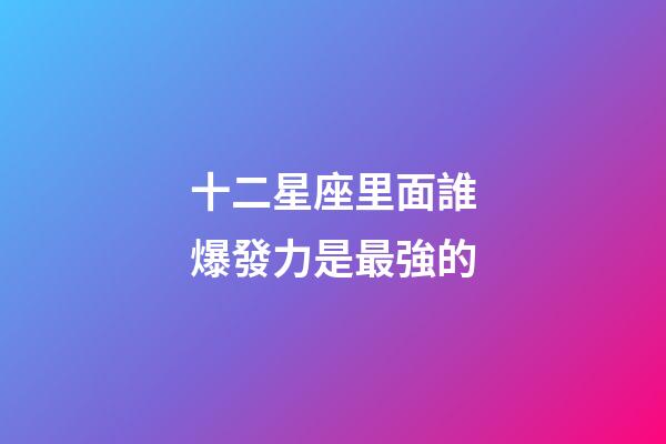 十二星座里面誰爆發力是最強的-第1張-星座運勢-玄機派