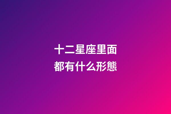 十二星座里面都有什么形態-第1張-星座運勢-玄機派