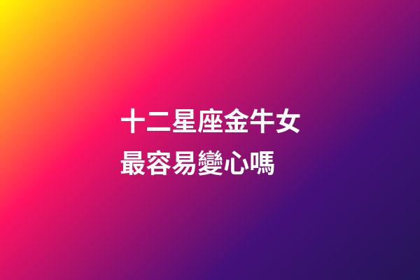 十二星座金牛女最容易變心嗎-第1張-星座運(yùn)勢-玄機(jī)派
