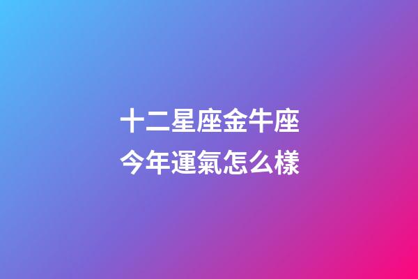 十二星座金牛座今年運氣怎么樣-第1張-星座運勢-玄機派