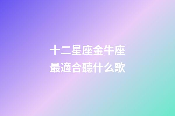 十二星座金牛座最適合聽什么歌-第1張-星座運勢-玄機派