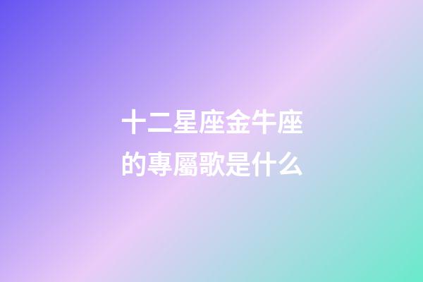 十二星座金牛座的專屬歌是什么-第1張-星座運勢-玄機派