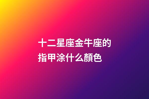 十二星座金牛座的指甲涂什么顏色