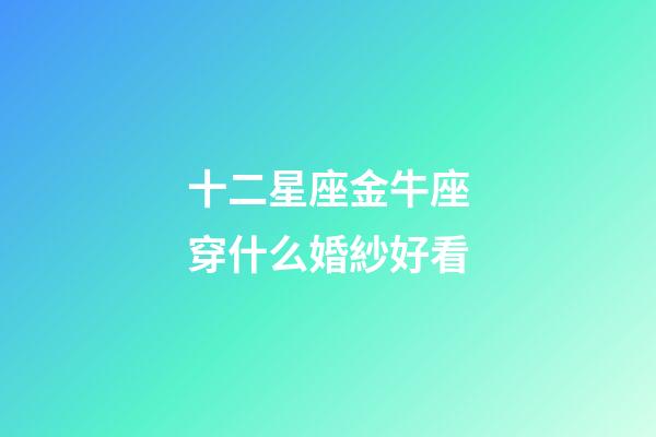 十二星座金牛座穿什么婚紗好看-第1張-星座運勢-玄機派