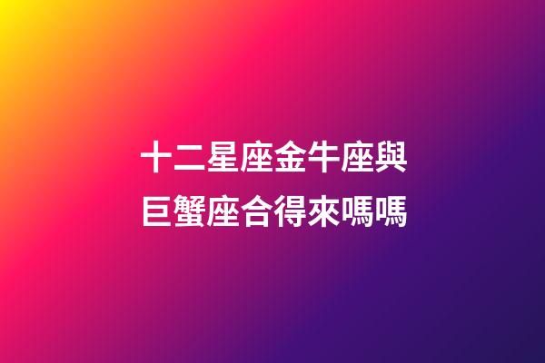 十二星座金牛座與巨蟹座合得來嗎嗎-第1張-星座運勢-玄機派
