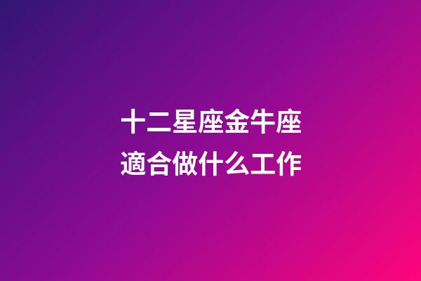 十二星座金牛座適合做什么工作-第1張-星座運勢-玄機派