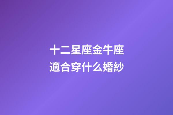 十二星座金牛座適合穿什么婚紗