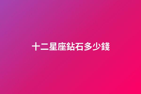 十二星座鉆石多少錢-第1張-星座運勢-玄機派