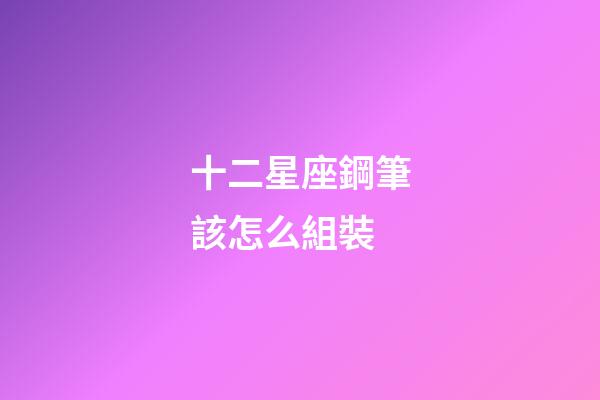 十二星座鋼筆該怎么組裝-第1張-星座運勢-玄機派