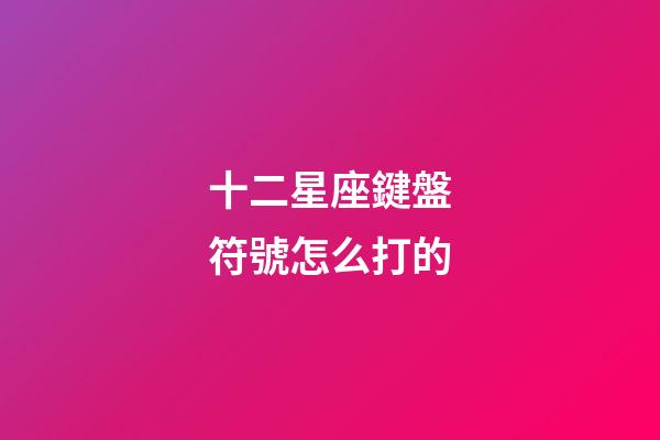 十二星座鍵盤符號怎么打的-第1張-星座運勢-玄機派