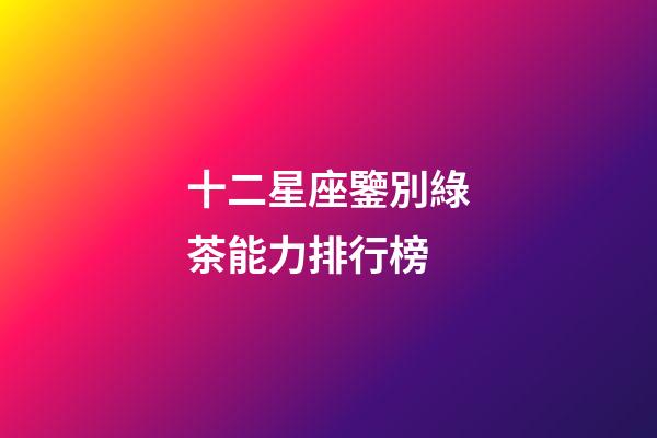 十二星座鑒別綠茶能力排行榜-第1張-星座運(yùn)勢-玄機(jī)派