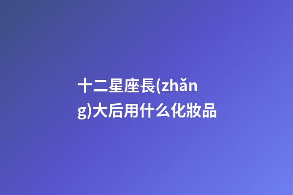 十二星座長(zhǎng)大后用什么化妝品