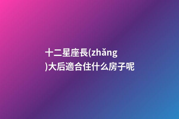 十二星座長(zhǎng)大后適合住什么房子呢-第1張-星座運(yùn)勢(shì)-玄機(jī)派
