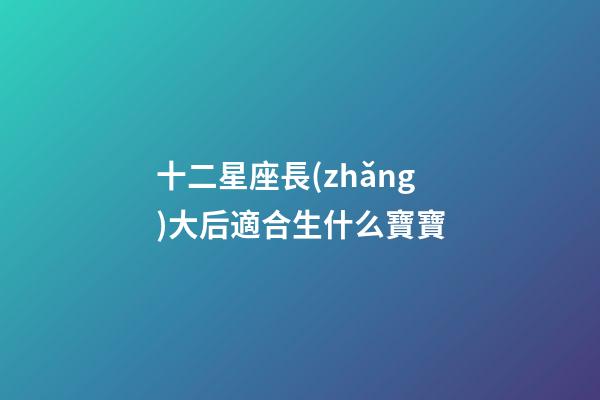 十二星座長(zhǎng)大后適合生什么寶寶-第1張-星座運(yùn)勢(shì)-玄機(jī)派