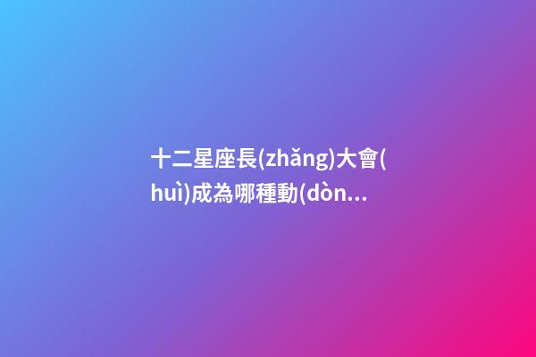 十二星座長(zhǎng)大會(huì)成為哪種動(dòng)物