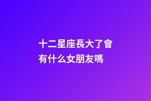 十二星座長大了會有什么女朋友嗎-第1張-星座運勢-玄機派