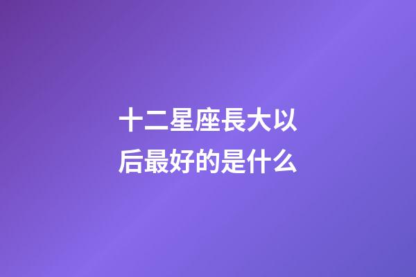 十二星座長大以后最好的是什么-第1張-星座運勢-玄機派