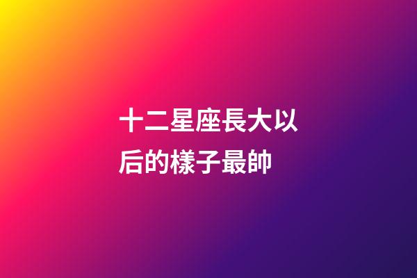 十二星座長大以后的樣子最帥-第1張-星座運勢-玄機派
