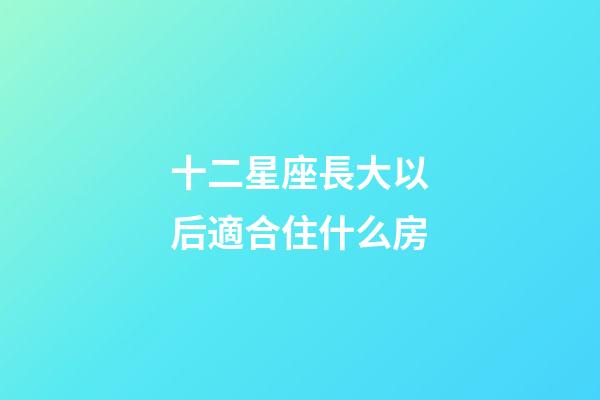 十二星座長大以后適合住什么房-第1張-星座運勢-玄機派