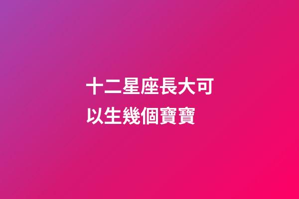 十二星座長大可以生幾個寶寶-第1張-星座運勢-玄機派