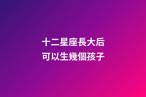十二星座長大后可以生幾個孩子