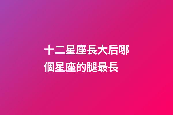 十二星座長大后哪個星座的腿最長-第1張-星座運勢-玄機派
