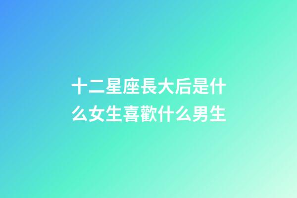 十二星座長大后是什么女生喜歡什么男生-第1張-星座運勢-玄機派
