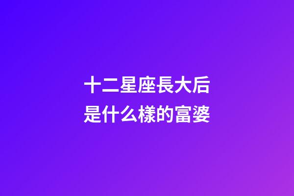 十二星座長大后是什么樣的富婆