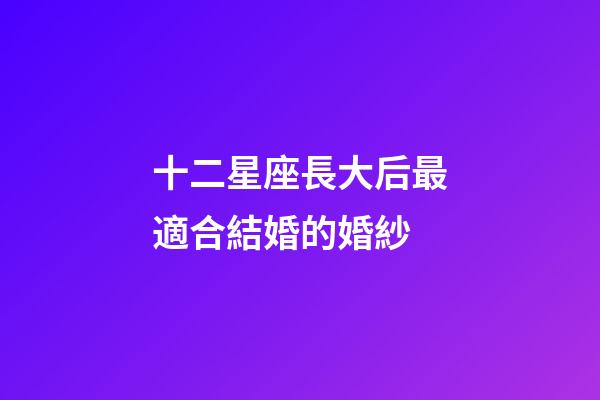 十二星座長大后最適合結婚的婚紗-第1張-星座運勢-玄機派