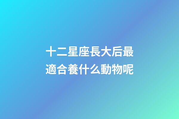 十二星座長大后最適合養什么動物呢-第1張-星座運勢-玄機派