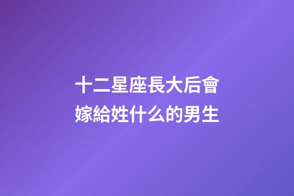 十二星座長大后會嫁給姓什么的男生-第1張-星座運勢-玄機派