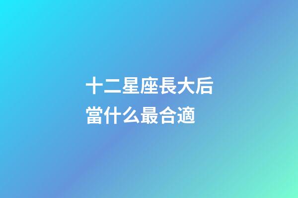 十二星座長大后當什么最合適-第1張-星座運勢-玄機派