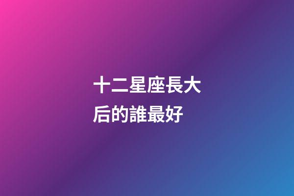 十二星座長大后的誰最好-第1張-星座運勢-玄機派