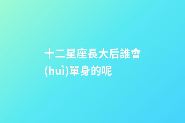 十二星座長大后誰會(huì)單身的呢-第1張-星座運(yùn)勢-玄機(jī)派